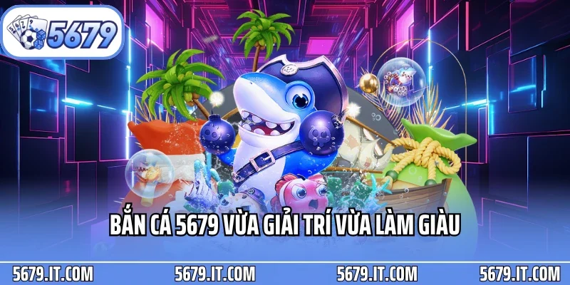 Bắn cá 5679 vừa giải trí vừa làm giàu